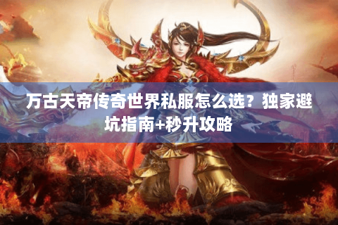 万古天帝传奇世界私服怎么选？独家避坑指南+秒升攻略