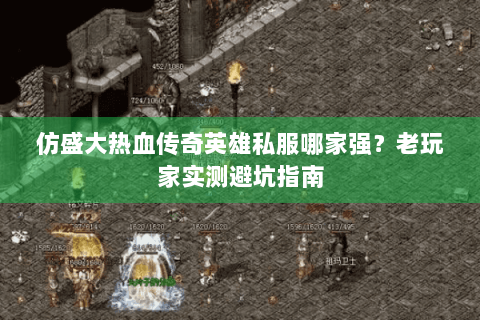 仿盛大热血传奇英雄私服哪家强？老玩家实测避坑指南