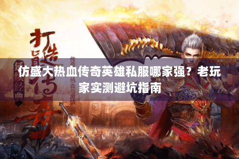 仿盛大热血传奇英雄私服哪家强？老玩家实测避坑指南