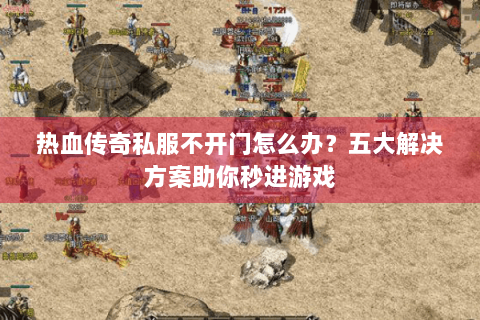 热血传奇私服不开门怎么办？五大解决方案助你秒进游戏