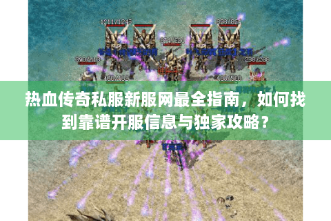 热血传奇私服新服网最全指南，如何找到靠谱开服信息与独家攻略？
