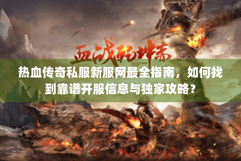 热血传奇私服新服网最全指南，如何找到靠谱开服信息与独家攻略？