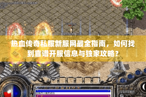 热血传奇私服新服网最全指南，如何找到靠谱开服信息与独家攻略？