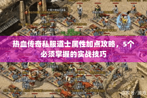 热血传奇私服道士属性加点攻略，5个必须掌握的实战技巧