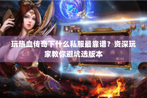 玩热血传奇下什么私服最靠谱？资深玩家教你避坑选版本