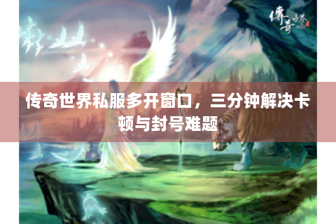 传奇世界私服多开窗口，三分钟解决卡顿与封号难题