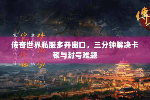 传奇世界私服多开窗口，三分钟解决卡顿与封号难题
