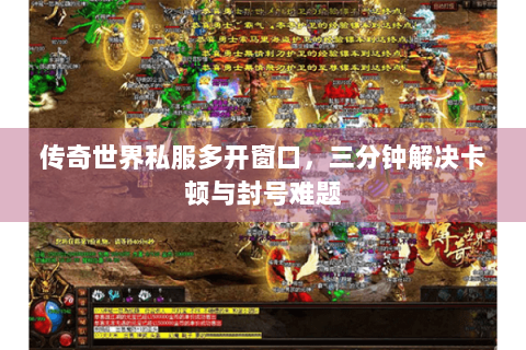 传奇世界私服多开窗口，三分钟解决卡顿与封号难题