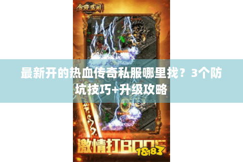 最新开的热血传奇私服哪里找？3个防坑技巧+升级攻略