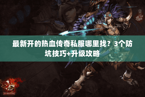 最新开的热血传奇私服哪里找？3个防坑技巧+升级攻略