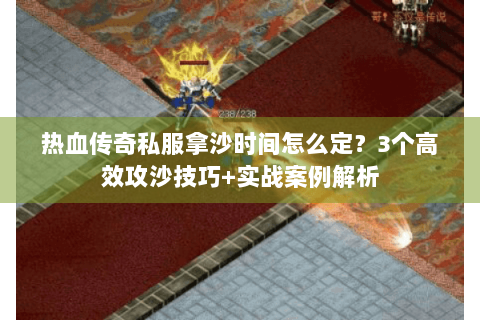 热血传奇私服拿沙时间怎么定？3个高效攻沙技巧+实战案例解析