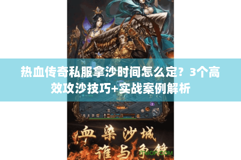 热血传奇私服拿沙时间怎么定？3个高效攻沙技巧+实战案例解析