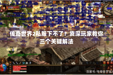 传奇世界2私服下不了？资深玩家教你三个关键解法