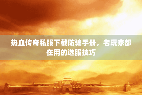 热血传奇私服下载防骗手册，老玩家都在用的选服技巧