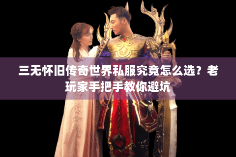 三无怀旧传奇世界私服究竟怎么选？老玩家手把手教你避坑