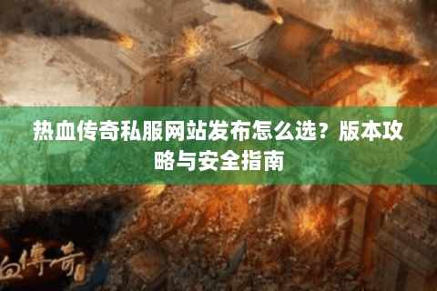 热血传奇私服网站发布怎么选？版本攻略与安全指南