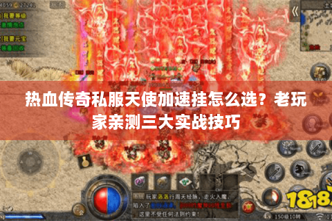 热血传奇私服天使加速挂怎么选？老玩家亲测三大实战技巧