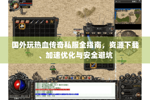 国外玩热血传奇私服全指南，资源下载、加速优化与安全避坑