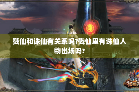 戮仙和诛仙有关系吗?戮仙里有诛仙人物出场吗?