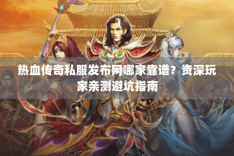 热血传奇私服发布网哪家靠谱？资深玩家亲测避坑指南