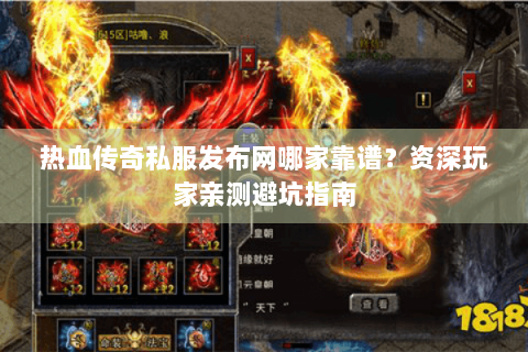 热血传奇私服发布网哪家靠谱？资深玩家亲测避坑指南
