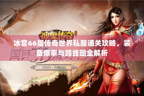 冰宫66层传奇世界私服通关攻略，装备爆率与路线图全解析
