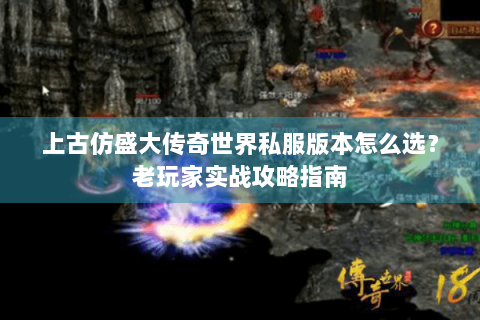 上古仿盛大传奇世界私服版本怎么选？老玩家实战攻略指南