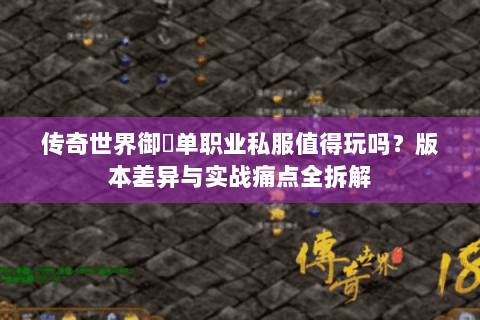 传奇世界御龍单职业私服值得玩吗？版本差异与实战痛点全拆解
