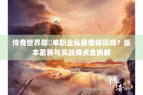 传奇世界御龍单职业私服值得玩吗？版本差异与实战痛点全拆解