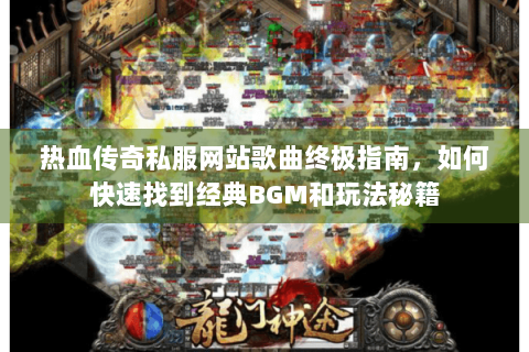 热血传奇私服网站歌曲终极指南，如何快速找到经典BGM和玩法秘籍
