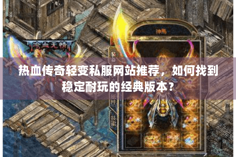 热血传奇轻变私服网站推荐，如何找到稳定耐玩的经典版本？