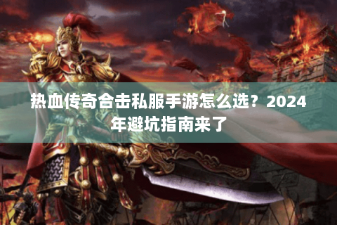 热血传奇合击私服手游怎么选？2024年避坑指南来了