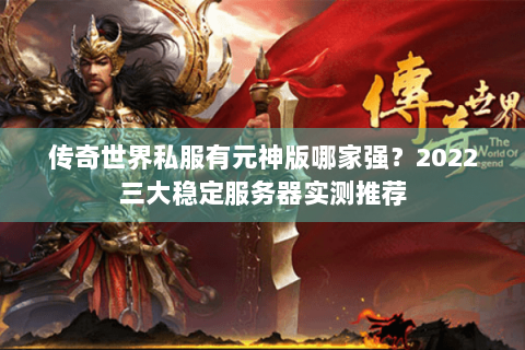 传奇世界私服有元神版哪家强？2022三大稳定服务器实测推荐