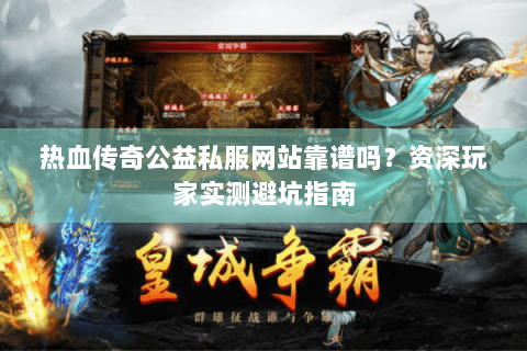 热血传奇公益私服网站靠谱吗？资深玩家实测避坑指南