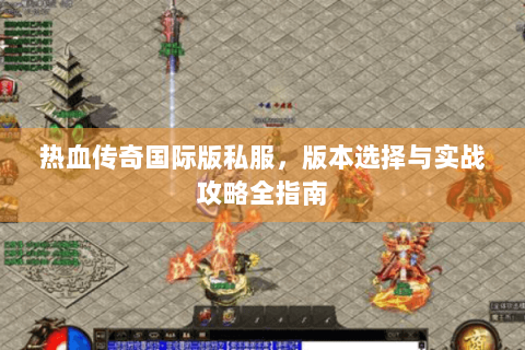 热血传奇国际版私服，版本选择与实战攻略全指南