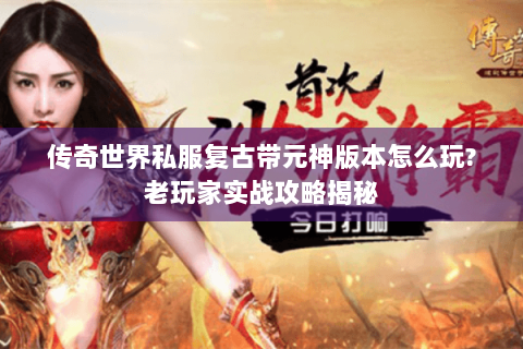 传奇世界私服复古带元神版本怎么玩?老玩家实战攻略揭秘