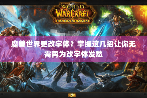 魔兽世界更改字体？掌握这几招让你无需再为改字体发愁