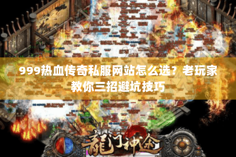 999热血传奇私服网站怎么选？老玩家教你三招避坑技巧