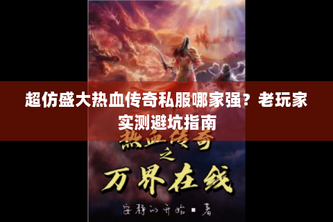 超仿盛大热血传奇私服哪家强？老玩家实测避坑指南