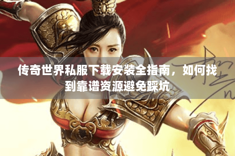 传奇世界私服下载安装全指南，如何找到靠谱资源避免踩坑