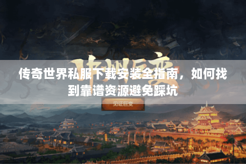 传奇世界私服下载安装全指南，如何找到靠谱资源避免踩坑
