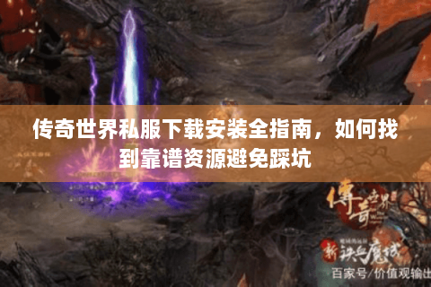 传奇世界私服下载安装全指南，如何找到靠谱资源避免踩坑