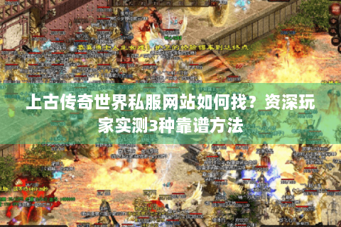上古传奇世界私服网站如何找？资深玩家实测3种靠谱方法