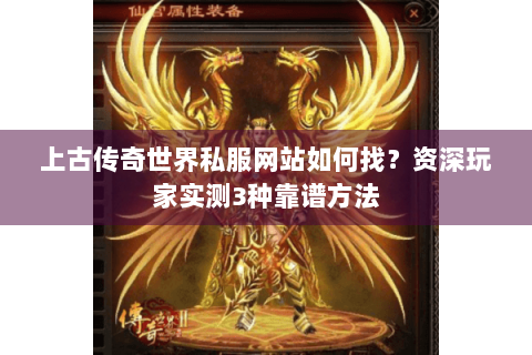 上古传奇世界私服网站如何找？资深玩家实测3种靠谱方法