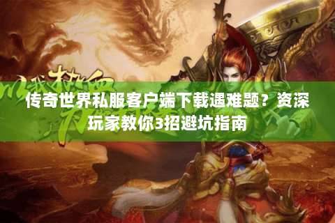 传奇世界私服客户端下载遇难题？资深玩家教你3招避坑指南
