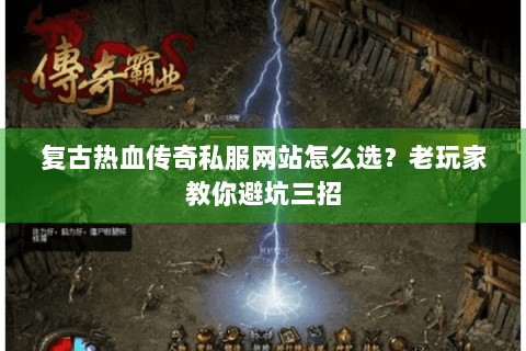 复古热血传奇私服网站怎么选？老玩家教你避坑三招