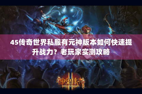 45传奇世界私服有元神版本如何快速提升战力？老玩家实测攻略