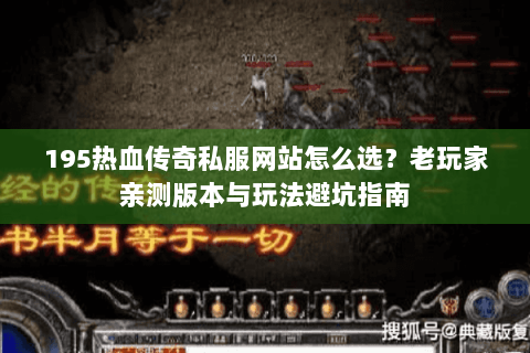195热血传奇私服网站怎么选？老玩家亲测版本与玩法避坑指南