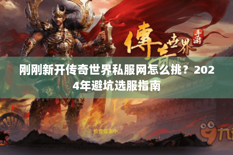 刚刚新开传奇世界私服网怎么挑？2024年避坑选服指南