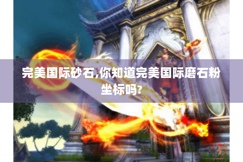 完美国际砂石,你知道完美国际磨石粉坐标吗?